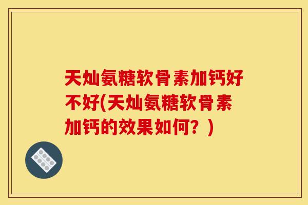 天灿氨糖软骨素加钙好不好(天灿氨糖软骨素加钙的效果如何？)