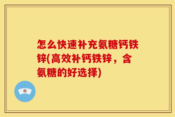 怎么快速补充氨糖钙铁锌(高效补钙铁锌，含氨糖的好选择)