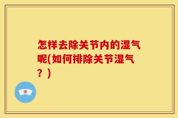 怎样去除关节内的湿气呢(如何排除关节湿气？)