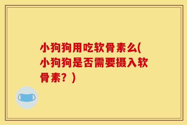 小狗狗用吃软骨素么(小狗狗是否需要摄入软骨素？)