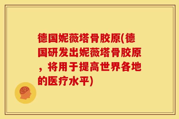 德国妮薇塔骨胶原(德国研发出妮薇塔骨胶原，将用于提高世界各地的医疗水平)