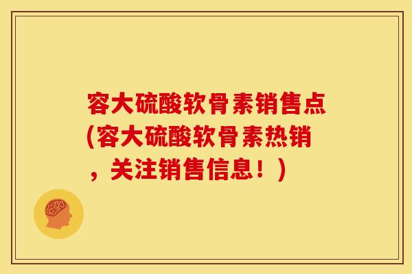 容大硫酸软骨素销售点(容大硫酸软骨素热销，关注销售信息！)