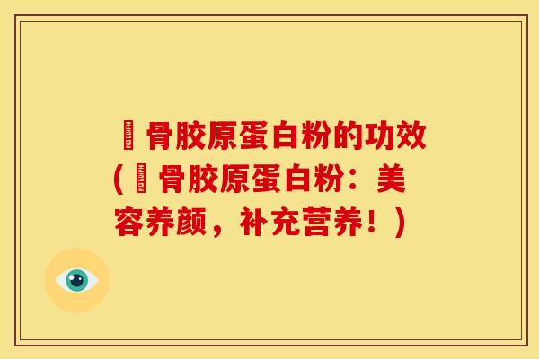 廘骨胶原蛋白粉的功效(廘骨胶原蛋白粉：美容养颜，补充营养！)