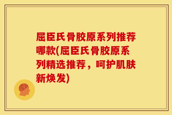 屈臣氏骨胶原系列推荐哪款(屈臣氏骨胶原系列精选推荐，呵护肌肤新焕发)