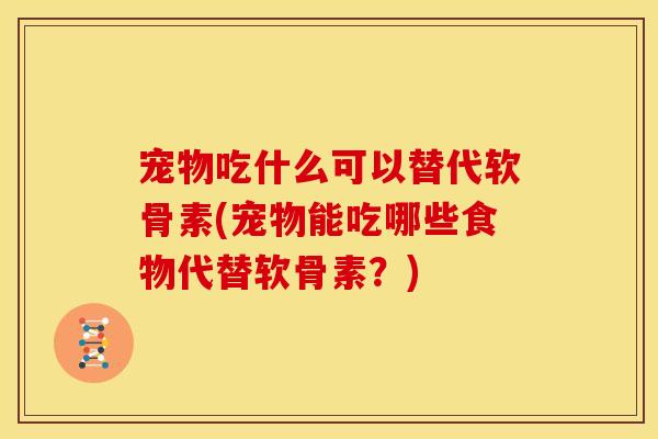 宠物吃什么可以替代软骨素(宠物能吃哪些食物代替软骨素？)