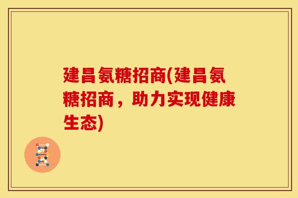 建昌氨糖招商(建昌氨糖招商，助力实现健康生态)