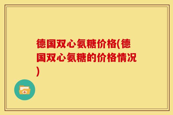 德国双心氨糖价格(德国双心氨糖的价格情况)