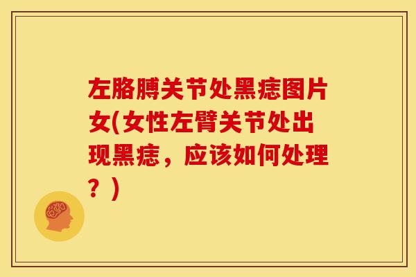 左胳膊关节处黑痣图片女(女性左臂关节处出现黑痣，应该如何处理？)