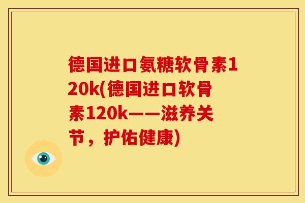 德国进口氨糖软骨素120k(德国进口软骨素120k——滋养关节，护佑健康)