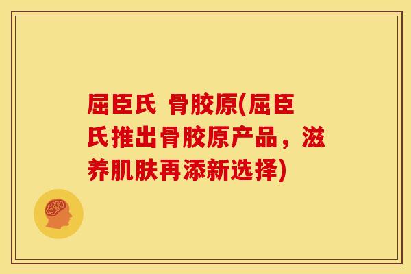 屈臣氏 骨胶原(屈臣氏推出骨胶原产品，滋养肌肤再添新选择)
