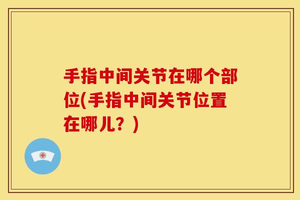手指中间关节在哪个部位(手指中间关节位置在哪儿？)
