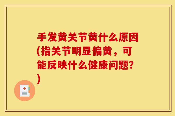 手发黄关节黄什么原因(指关节明显偏黄，可能反映什么健康问题？)