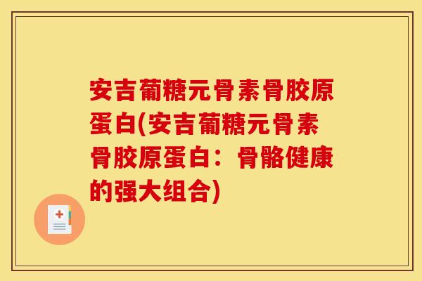安吉葡糖元骨素骨胶原蛋白(安吉葡糖元骨素骨胶原蛋白：骨骼健康的强大组合)