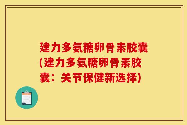 建力多氨糖卵骨素胶囊(建力多氨糖卵骨素胶囊：关节保健新选择)