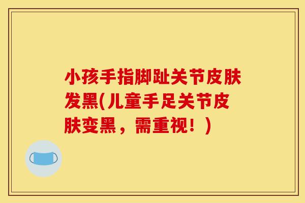 小孩手指脚趾关节皮肤发黑(儿童手足关节皮肤变黑，需重视！)