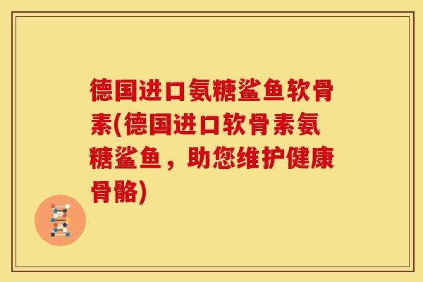 德国进口氨糖鲨鱼软骨素(德国进口软骨素氨糖鲨鱼，助您维护健康骨骼)