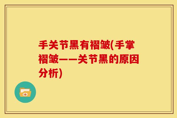 手关节黑有褶皱(手掌褶皱——关节黑的原因分析)