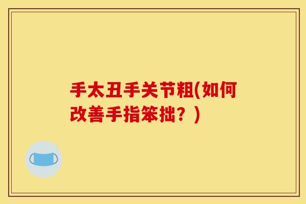 手太丑手关节粗(如何改善手指笨拙？)