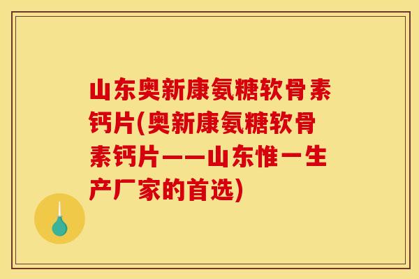 山东奥新康氨糖软骨素钙片(奥新康氨糖软骨素钙片——山东惟一生产厂家的首选)