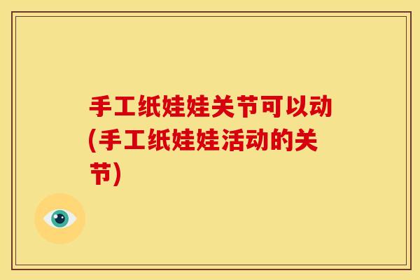 手工纸娃娃关节可以动(手工纸娃娃活动的关节)