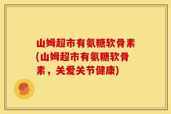 山姆超市有氨糖软骨素(山姆超市有氨糖软骨素，关爱关节健康)