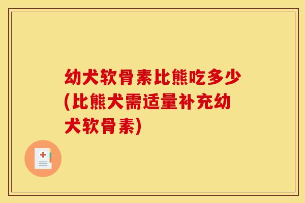 幼犬软骨素比熊吃多少(比熊犬需适量补充幼犬软骨素)