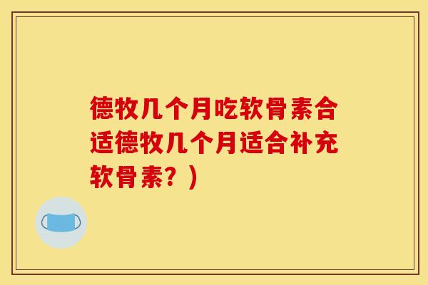 德牧几个月吃软骨素合适德牧几个月适合补充软骨素？)