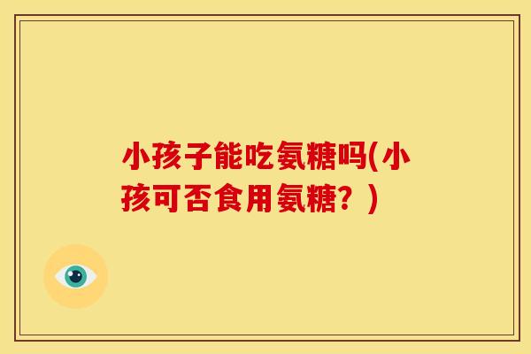 小孩子能吃氨糖吗(小孩可否食用氨糖？)