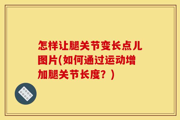 怎样让腿关节变长点儿图片(如何通过运动增加腿关节长度？)