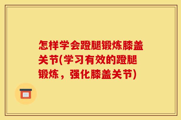 怎样学会蹬腿锻炼膝盖关节(学习有效的蹬腿锻炼，强化膝盖关节)