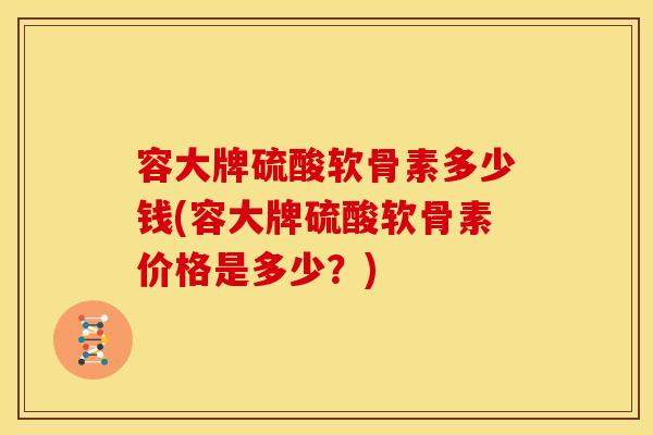容大牌硫酸软骨素多少钱(容大牌硫酸软骨素价格是多少？)