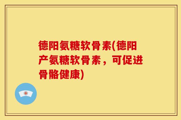 德阳氨糖软骨素(德阳产氨糖软骨素，可促进骨骼健康)