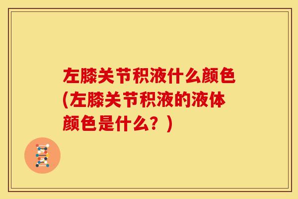 左膝关节积液什么颜色(左膝关节积液的液体颜色是什么？)