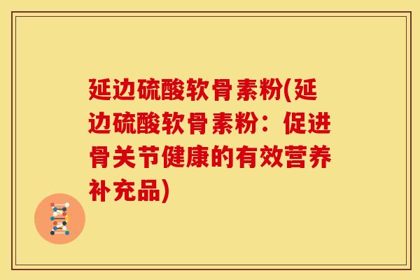 延边硫酸软骨素粉(延边硫酸软骨素粉：促进骨关节健康的有效营养补充品)
