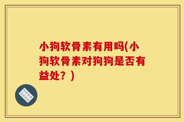 小狗软骨素有用吗(小狗软骨素对狗狗是否有益处？)