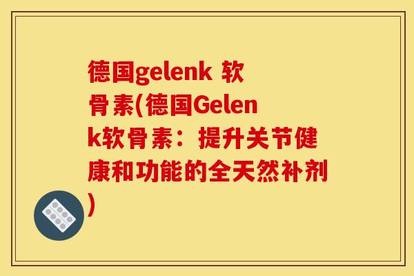 德国gelenk 软骨素(德国Gelenk软骨素：提升关节健康和功能的全天然补剂)