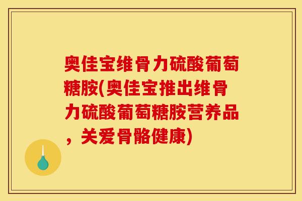奥佳宝维骨力硫酸葡萄糖胺(奥佳宝推出维骨力硫酸葡萄糖胺营养品，关爱骨骼健康)
