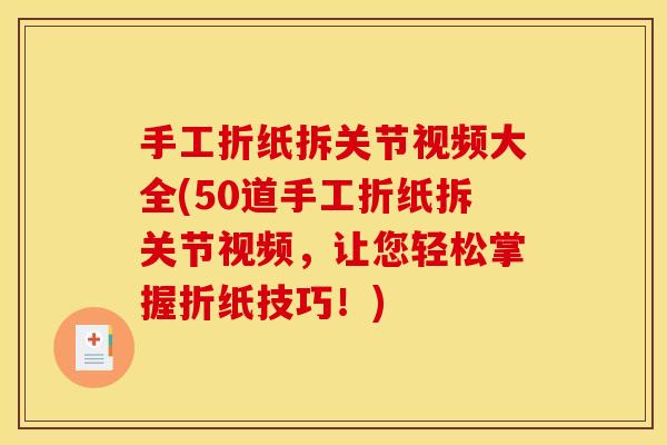 手工折纸拆关节视频大全(50道手工折纸拆关节视频，让您轻松掌握折纸技巧！)