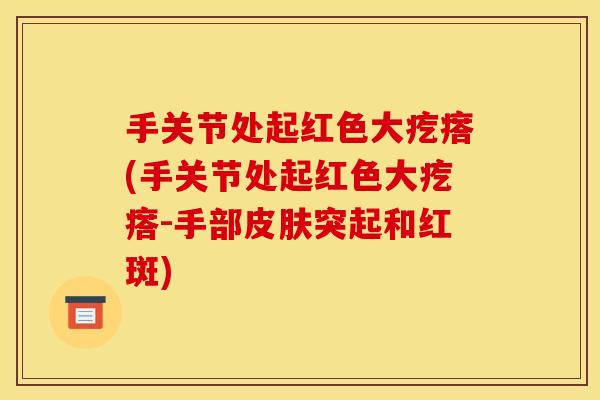 手关节处起红色大疙瘩(手关节处起红色大疙瘩-手部皮肤突起和红斑)