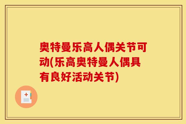 奥特曼乐高人偶关节可动(乐高奥特曼人偶具有良好活动关节)