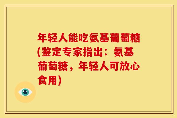 年轻人能吃氨基葡萄糖(鉴定专家指出：氨基葡萄糖，年轻人可放心食用)