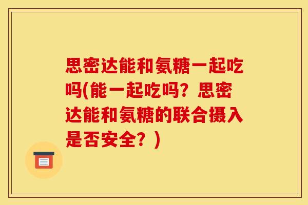 思密达能和氨糖一起吃吗(能一起吃吗？思密达能和氨糖的联合摄入是否安全？)