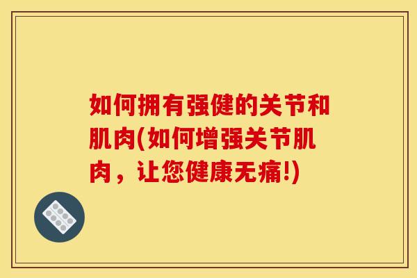 如何拥有强健的关节和肌肉(如何增强关节肌肉，让您健康无痛!)