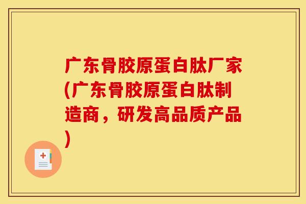 广东骨胶原蛋白肽厂家(广东骨胶原蛋白肽制造商，研发高品质产品)