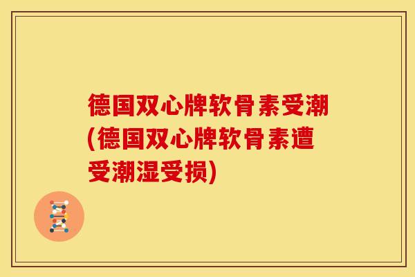德国双心牌软骨素受潮(德国双心牌软骨素遭受潮湿受损)