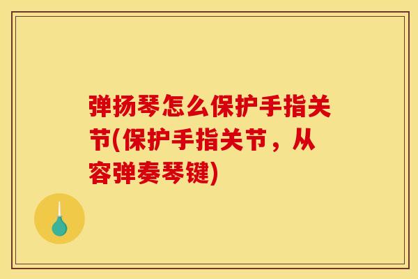 弹扬琴怎么保护手指关节(保护手指关节，从容弹奏琴键)