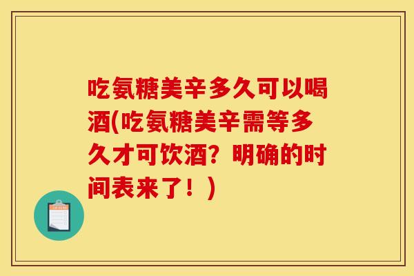 吃氨糖美辛多久可以喝酒(吃氨糖美辛需等多久才可饮酒？明确的时间表来了！)