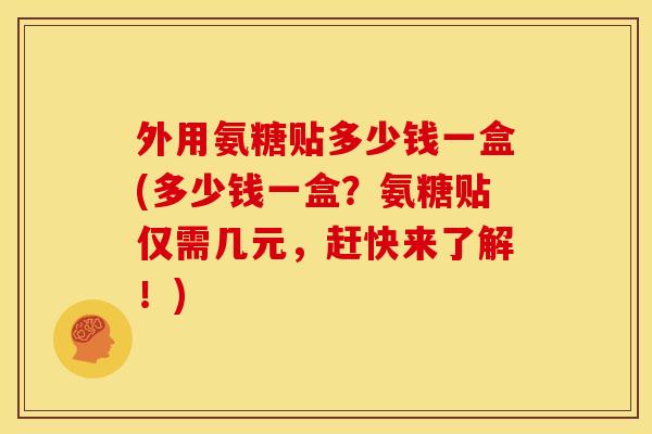 外用氨糖贴多少钱一盒(多少钱一盒？氨糖贴仅需几元，赶快来了解！)
