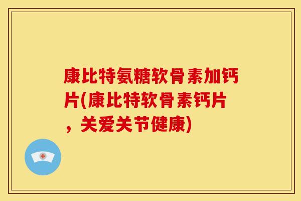 康比特氨糖软骨素加钙片(康比特软骨素钙片，关爱关节健康)