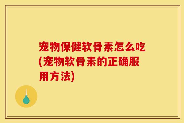 宠物保健软骨素怎么吃(宠物软骨素的正确服用方法)